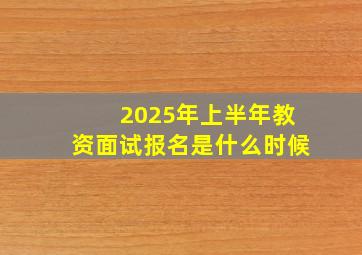 2025年上半年教资面试报名是什么时候