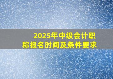 2025年中级会计职称报名时间及条件要求