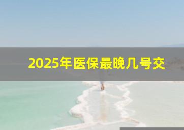 2025年医保最晚几号交