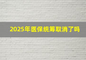 2025年医保统筹取消了吗