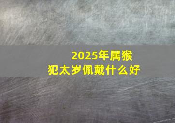 2025年属猴犯太岁佩戴什么好