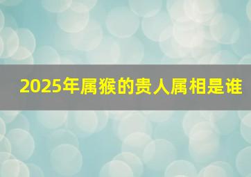 2025年属猴的贵人属相是谁