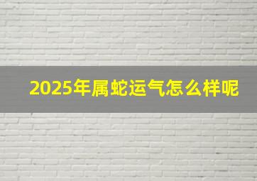 2025年属蛇运气怎么样呢