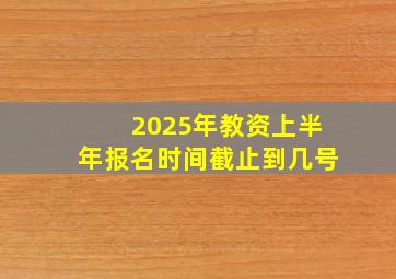 2025年教资上半年报名时间截止到几号