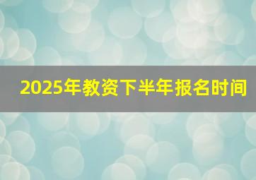 2025年教资下半年报名时间