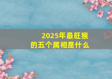 2025年最旺猴的五个属相是什么