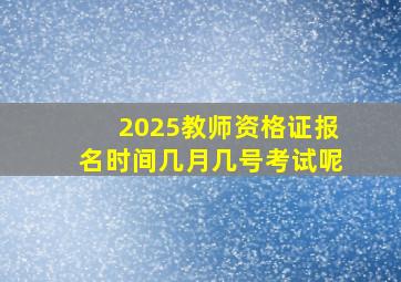 2025教师资格证报名时间几月几号考试呢