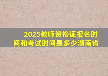 2025教师资格证报名时间和考试时间是多少湖南省