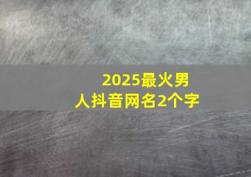 2025最火男人抖音网名2个字