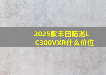 2025款丰田陆巡LC300VXR什么价位