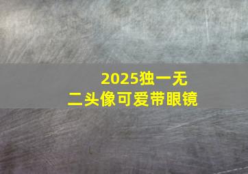 2025独一无二头像可爱带眼镜