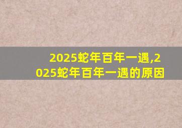 2025蛇年百年一遇,2025蛇年百年一遇的原因