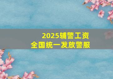 2025辅警工资全国统一发放警服