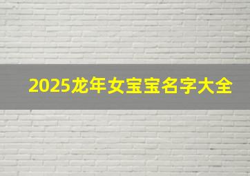 2025龙年女宝宝名字大全