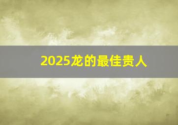 2025龙的最佳贵人