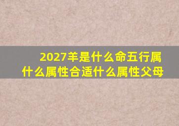 2027羊是什么命五行属什么属性合适什么属性父母