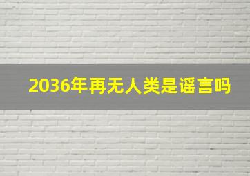 2036年再无人类是谣言吗