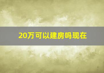 20万可以建房吗现在