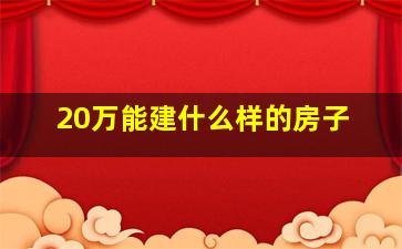 20万能建什么样的房子