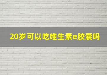 20岁可以吃维生素e胶囊吗