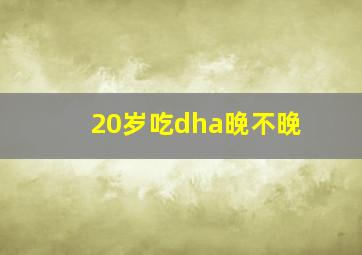 20岁吃dha晚不晚