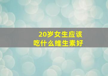 20岁女生应该吃什么维生素好