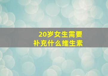 20岁女生需要补充什么维生素