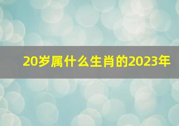 20岁属什么生肖的2023年