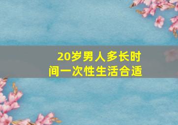 20岁男人多长时间一次性生活合适