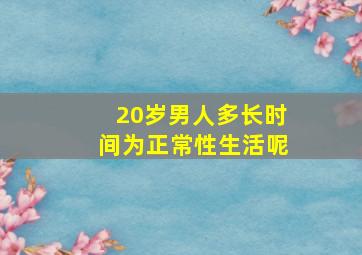 20岁男人多长时间为正常性生活呢