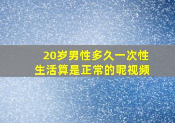 20岁男性多久一次性生活算是正常的呢视频