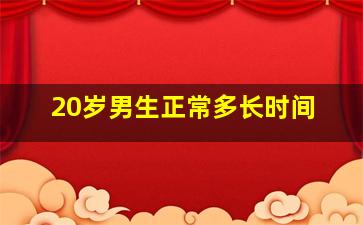 20岁男生正常多长时间