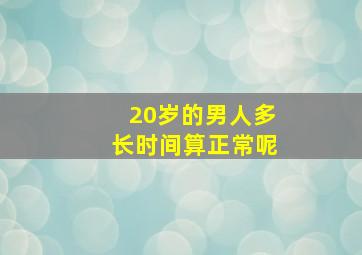 20岁的男人多长时间算正常呢