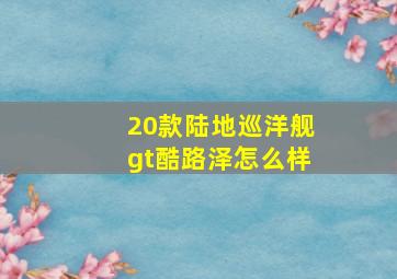 20款陆地巡洋舰gt酷路泽怎么样