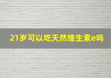 21岁可以吃天然维生素e吗