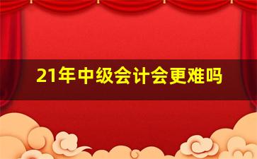 21年中级会计会更难吗