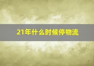 21年什么时候停物流