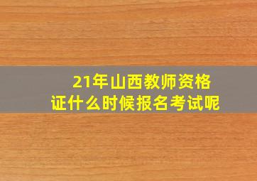 21年山西教师资格证什么时候报名考试呢