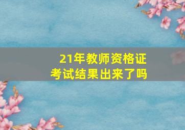 21年教师资格证考试结果出来了吗