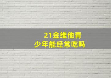 21金维他青少年能经常吃吗