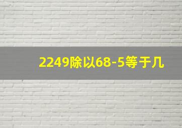 2249除以68-5等于几