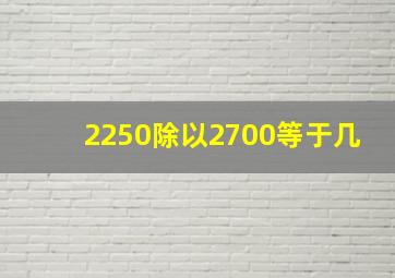 2250除以2700等于几