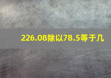 226.08除以78.5等于几