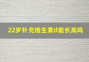 22岁补充维生素d能长高吗