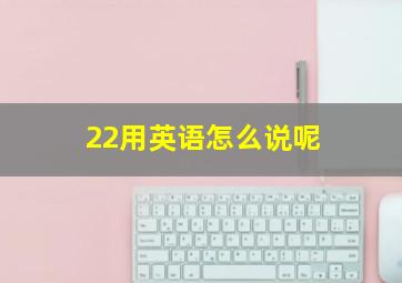 22用英语怎么说呢