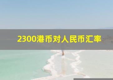 2300港币对人民币汇率