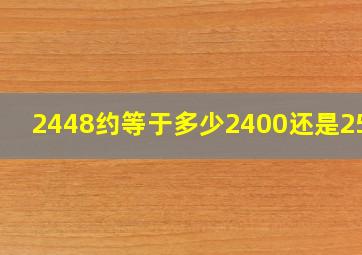 2448约等于多少2400还是2500