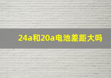 24a和20a电池差距大吗