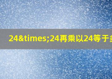 24×24再乘以24等于多少