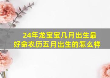 24年龙宝宝几月出生最好命农历五月出生的怎么样